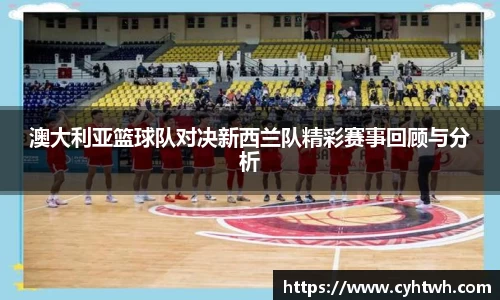 澳大利亚篮球队对决新西兰队精彩赛事回顾与分析