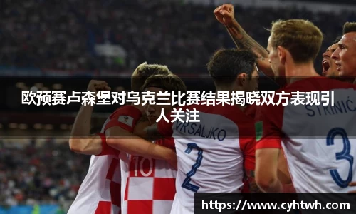 欧预赛卢森堡对乌克兰比赛结果揭晓双方表现引人关注
