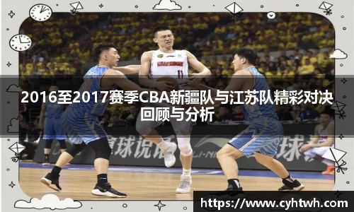 2016至2017赛季CBA新疆队与江苏队精彩对决回顾与分析