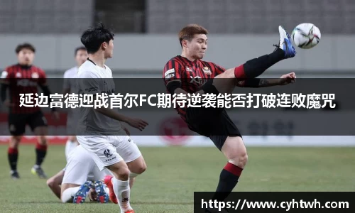 延边富德迎战首尔FC期待逆袭能否打破连败魔咒