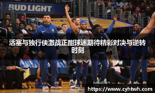 活塞与独行侠激战正酣球迷期待精彩对决与逆转时刻