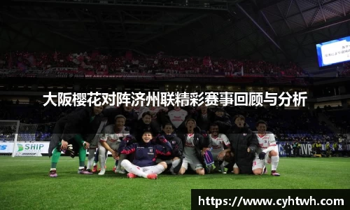 大阪樱花对阵济州联精彩赛事回顾与分析