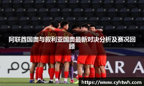 阿联酋国奥与叙利亚国奥最新对决分析及赛况回顾